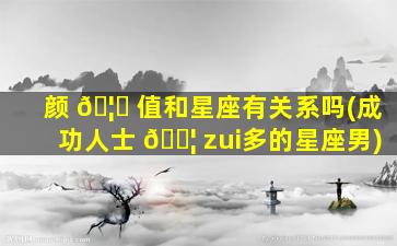 颜 🦊 值和星座有关系吗(成功人士 🐦 zui
多的星座男)